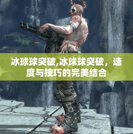 冰球球突破,冰球球突破,速度与技巧的完美结合