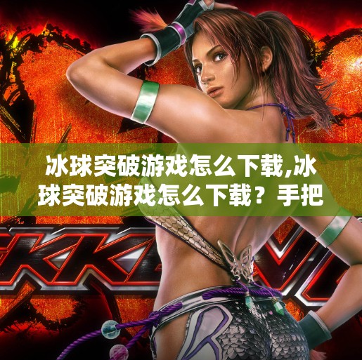 冰球突破游戏怎么下载,冰球突破游戏怎么下载？手把手教你轻松入手，畅玩经典街机玩法！
