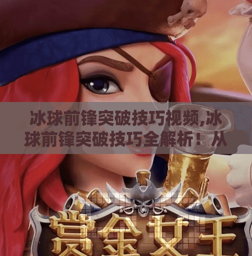 冰球前锋突破技巧视频,冰球前锋突破技巧全解析！从基础动作到实战进阶，教你如何像职业选手一样撕开防线！