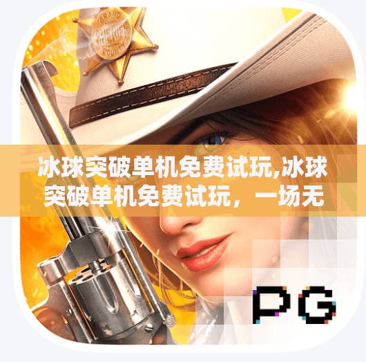 冰球突破单机免费试玩,冰球突破单机免费试玩，一场无需氪金的热血竞技体验