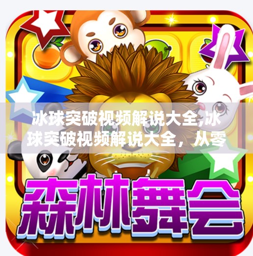 冰球突破视频解说大全,冰球突破视频解说大全，从零基础到专业级的观赛神器！