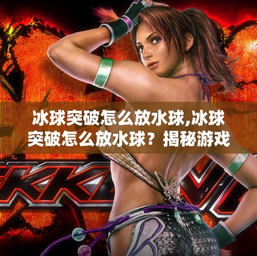 冰球突破怎么放水球,冰球突破怎么放水球？揭秘游戏机制背后的隐藏技巧与玩家智慧