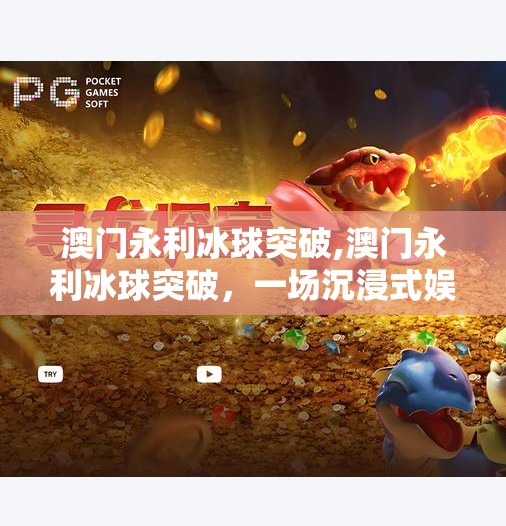 澳门永利冰球突破,澳门永利冰球突破，一场沉浸式娱乐风暴背后的商业智慧与玩家体验
