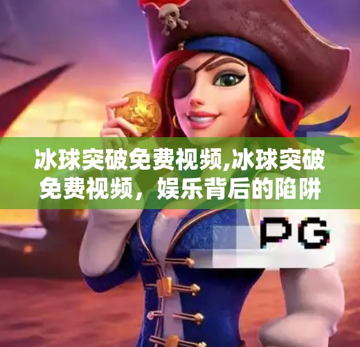 冰球突破免费视频,冰球突破免费视频，娱乐背后的陷阱与真相，你真的看懂了吗？