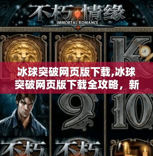 冰球突破网页版下载,冰球突破网页版下载全攻略，新手入门到高手进阶，一文搞定！