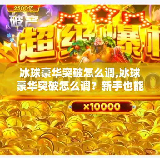 冰球豪华突破怎么调,冰球豪华突破怎么调？新手也能秒变赛场闪电侠！