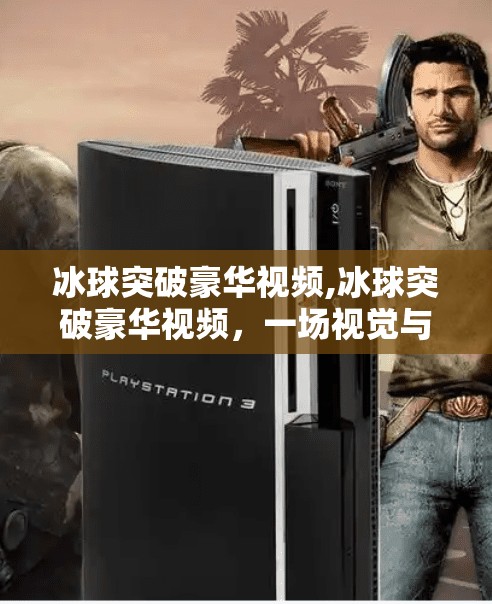 冰球突破豪华视频,冰球突破豪华视频，一场视觉与心跳的双重盛宴