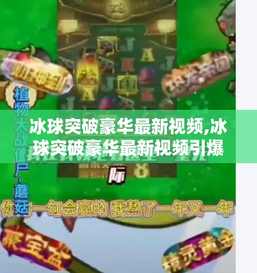 冰球突破豪华最新视频,冰球突破豪华最新视频引爆全网！这波操作让玩家直呼太上头！