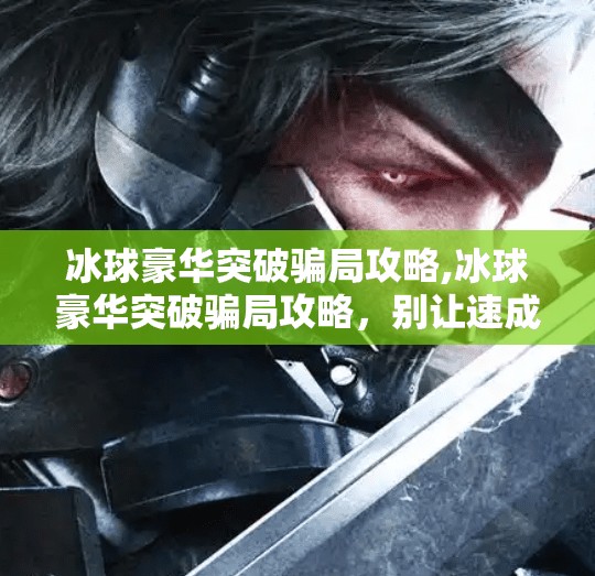 冰球豪华突破骗局攻略,冰球豪华突破骗局攻略，别让速成神话毁了你的热爱！