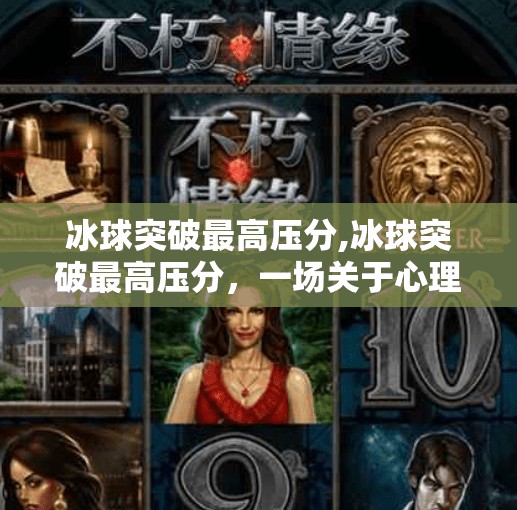 冰球突破最高压分,冰球突破最高压分，一场关于心理博弈与极限挑战的热血盛宴