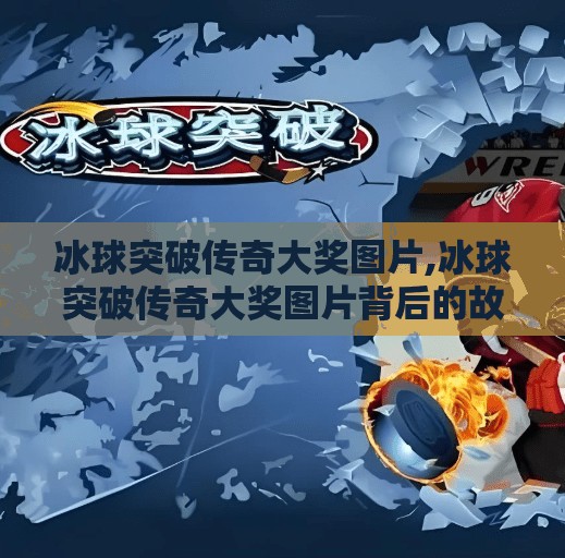 冰球突破传奇大奖图片,冰球突破传奇大奖图片背后的故事，从赛场到屏幕，见证热血与荣耀的传奇