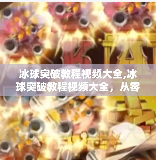 冰球突破教程视频大全,冰球突破教程视频大全，从零基础到高手，手把手教你玩转这项刺激又烧脑的运动！