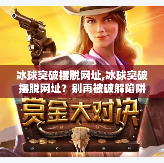 冰球突破摆脱网址,冰球突破摆脱网址？别再被破解陷阱骗了！教你合法畅玩体育竞猜的正确姿势