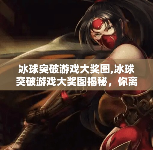 冰球突破游戏大奖图,冰球突破游戏大奖图揭秘，你离万元大奖只差这一步！