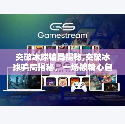 突破冰球骗局揭秘,突破冰球骗局揭秘，一场被精心包装的财富神话如何收割普通人的信任？