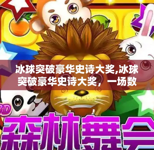 冰球突破豪华史诗大奖,冰球突破豪华史诗大奖，一场数字娱乐与竞技精神的华丽碰撞