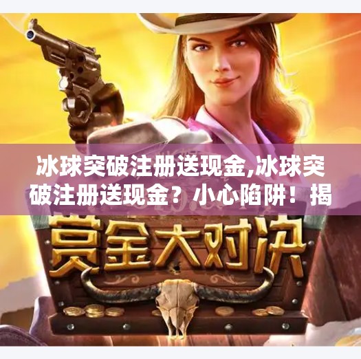 冰球突破注册送现金,冰球突破注册送现金？小心陷阱！揭秘免费福利背后的套路
