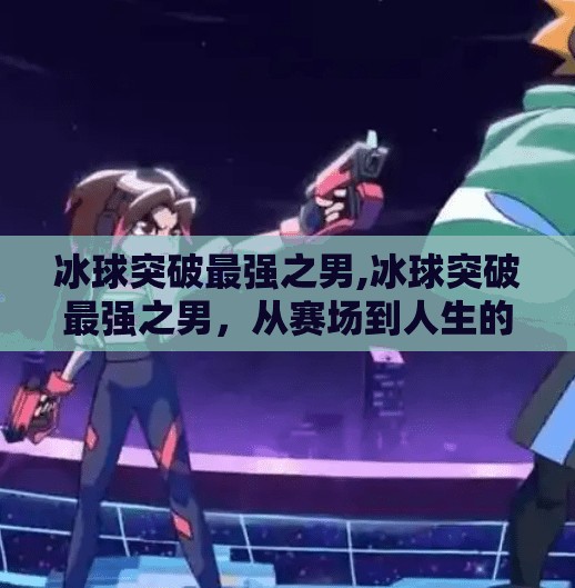 冰球突破最强之男,冰球突破最强之男，从赛场到人生的不屈传奇