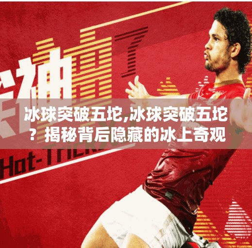 冰球突破五坨,冰球突破五坨？揭秘背后隐藏的冰上奇观与体育精神的深度碰撞