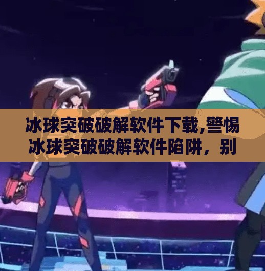 冰球突破破解软件下载,警惕冰球突破破解软件陷阱，别让贪念毁了你的数字安全！