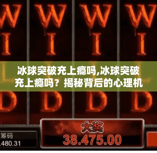 冰球突破充上瘾吗,冰球突破充上瘾吗？揭秘背后的心理机制与风险警示