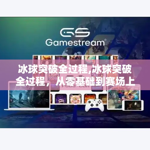冰球突破全过程,冰球突破全过程，从零基础到赛场上的热血蜕变