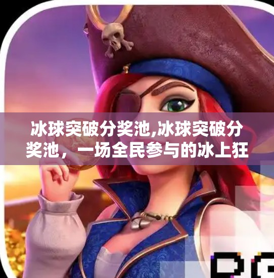 冰球突破分奖池,冰球突破分奖池，一场全民参与的冰上狂欢如何点燃数字时代的娱乐新热潮？