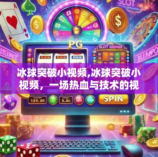 冰球突破小视频,冰球突破小视频，一场热血与技术的视觉盛宴，如何点燃全民观赛热情？