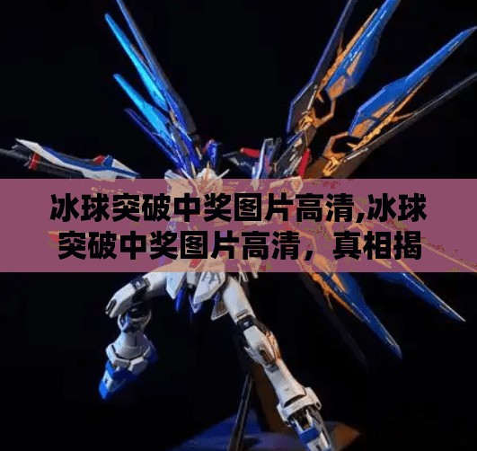 冰球突破中奖图片高清,冰球突破中奖图片高清，真相揭秘与避坑指南！