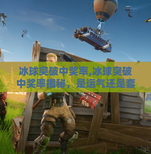 冰球突破中奖率,冰球突破中奖率揭秘，是运气还是套路？真相让人意想不到！