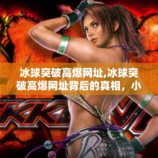 冰球突破高爆网址,冰球突破高爆网址背后的真相，小心陷阱，别让贪念毁了你的钱包！