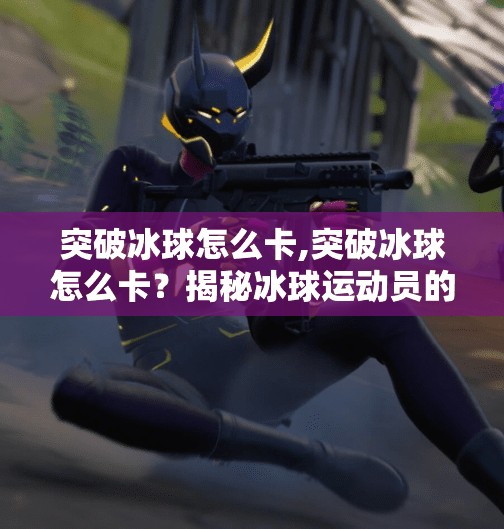 突破冰球怎么卡,突破冰球怎么卡？揭秘冰球运动员的卡位技巧与实战策略！