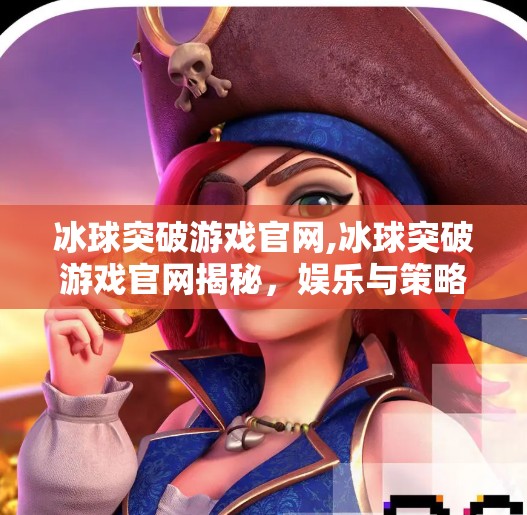 冰球突破游戏官网,冰球突破游戏官网揭秘，娱乐与策略的完美融合，你真的了解它吗？