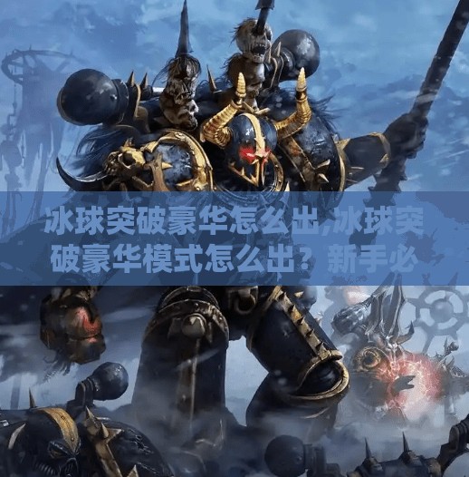 冰球突破豪华怎么出,冰球突破豪华模式怎么出？新手必看的实战技巧与隐藏玩法揭秘！