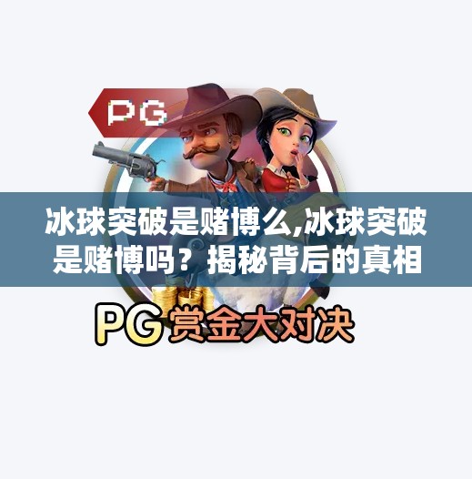 冰球突破是赌博么,冰球突破是赌博吗？揭秘背后的真相与风险