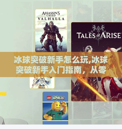 冰球突破新手怎么玩,冰球突破新手入门指南，从零开始玩转这项热血竞技游戏！