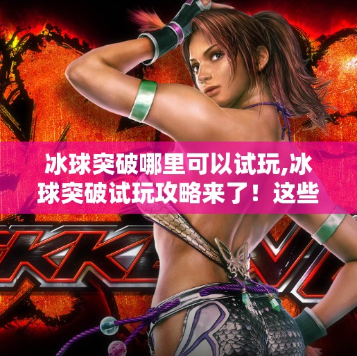 冰球突破哪里可以试玩,冰球突破试玩攻略来了！这些平台让你零风险体验热血竞技乐趣！