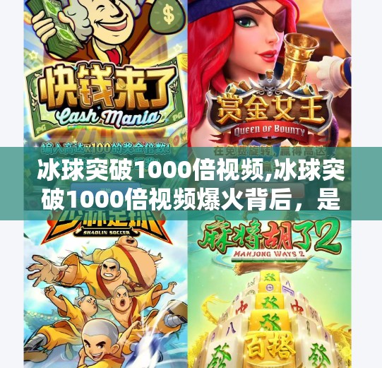 冰球突破1000倍视频,冰球突破1000倍视频爆火背后，是娱乐奇迹还是认知陷阱？