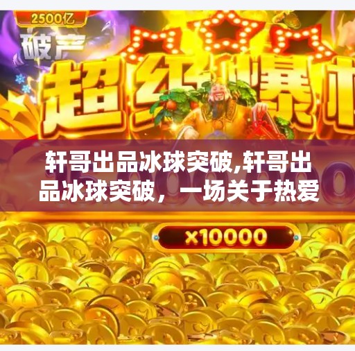 轩哥出品冰球突破,轩哥出品冰球突破，一场关于热爱与坚持的冰上奇迹