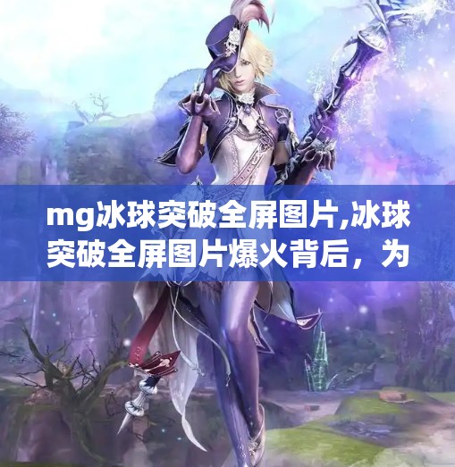 mg冰球突破全屏图片,冰球突破全屏图片爆火背后，为何这款经典游戏在短视频时代再次点燃玩家热情？