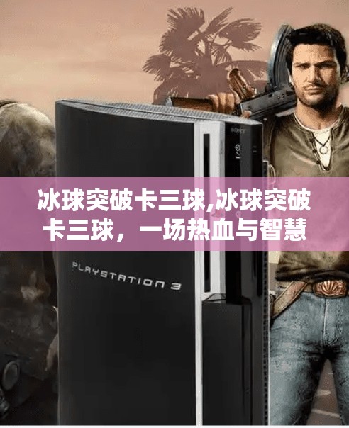 冰球突破卡三球,冰球突破卡三球，一场热血与智慧的较量，看懂了你就赢了！