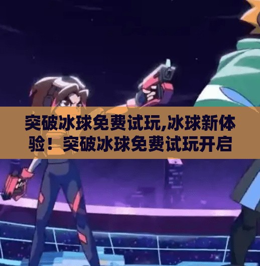 突破冰球免费试玩,冰球新体验！突破冰球免费试玩开启，热血竞技不再遥不可及！