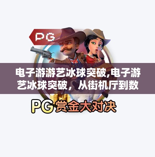 电子游游艺冰球突破,电子游艺冰球突破，从街机厅到数字时代的娱乐革命