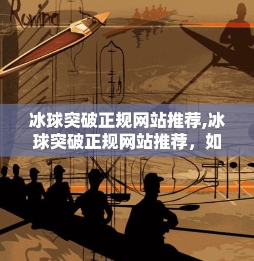 冰球突破正规网站推荐,冰球突破正规网站推荐，如何在合法合规的前提下享受体育竞技的乐趣？