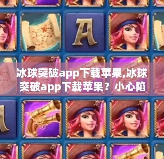 冰球突破app下载苹果,冰球突破app下载苹果？小心陷阱！这些游戏可能正在偷走你的钱包！