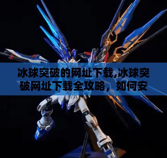 冰球突破的网址下载,冰球突破网址下载全攻略，如何安全获取游戏平台？新手必看避坑指南！