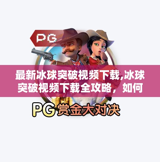 最新冰球突破视频下载,冰球突破视频下载全攻略，如何合法获取高清赛事资源？