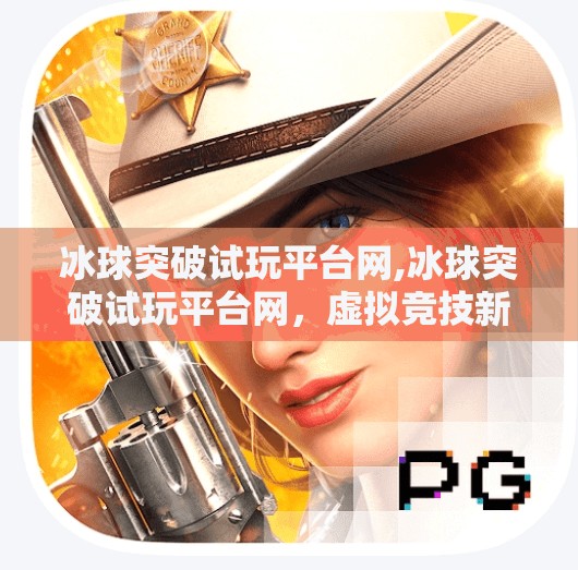 冰球突破试玩平台网,冰球突破试玩平台网，虚拟竞技新风口，还是陷阱暗藏？