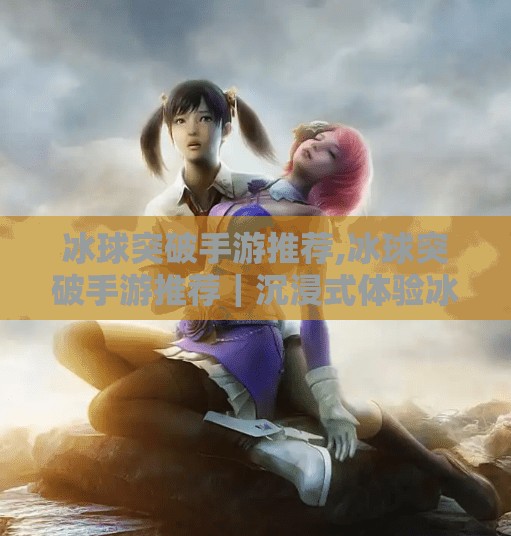 冰球突破手游推荐,冰球突破手游推荐｜沉浸式体验冰雪激情，这5款游戏让你一玩就上瘾！