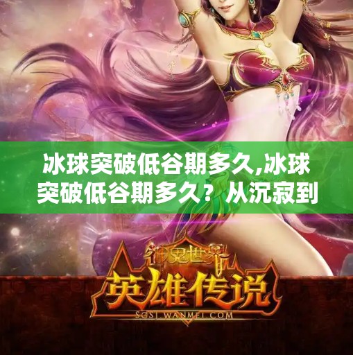 冰球突破低谷期多久,冰球突破低谷期多久？从沉寂到重生，我们看到了什么？